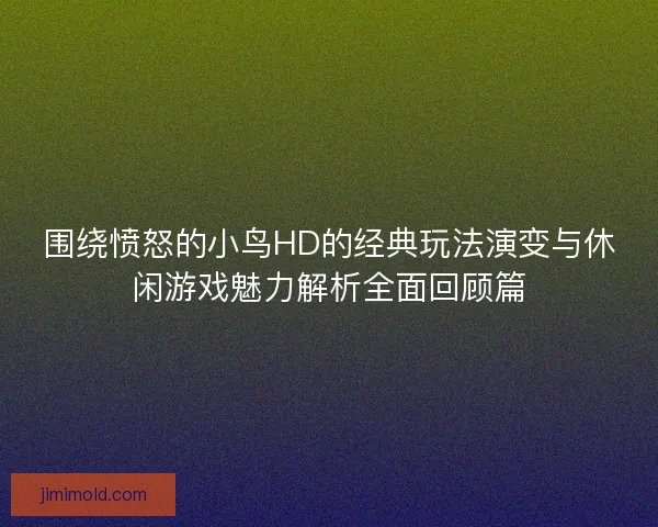 围绕愤怒的小鸟HD的经典玩法演变与休闲游戏魅力解析全面回顾篇