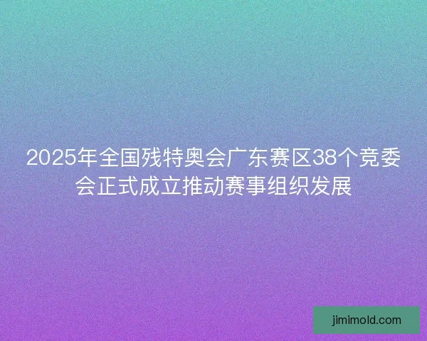 2025年全国残特奥会广东赛区38个竞委会正式成立推动赛事组织发展