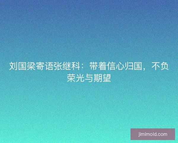 刘国梁寄语张继科：带着信心归国，不负荣光与期望