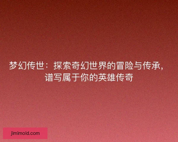 梦幻传世：探索奇幻世界的冒险与传承，谱写属于你的英雄传奇